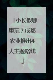 小长假哪里玩？成都农业推出4大主题路线