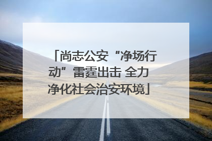 尚志公安“净场行动”雷霆出击 全力净化社会治安环境