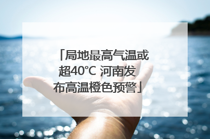 局地最高气温或超40℃ 河南发布高温橙色预警