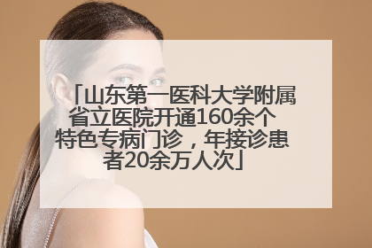 山东第一医科大学附属省立医院开通160余个特色专病门诊，年接诊患者20余万人次