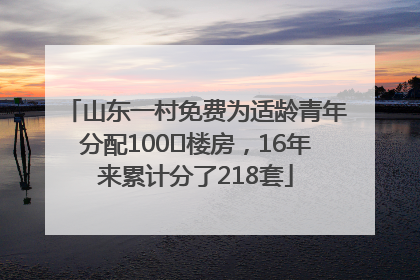 山东一村免费为适龄青年分配100㎡楼房，16年来累计分了218套