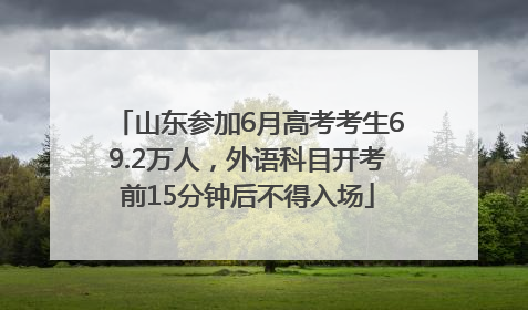 山东参加6月高考考生69.2万人，外语科目开考前15分钟后不得入场