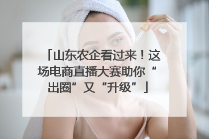 山东农企看过来！这场电商直播大赛助你“出圈”又“升级”