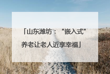 山东潍坊：“嵌入式”养老让老人近享幸福