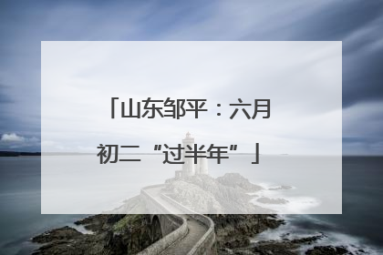 山东邹平：六月初二“过半年”