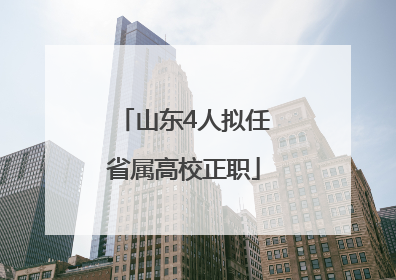 山东4人拟任省属高校正职