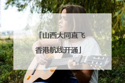 山西大同直飞香港航线开通