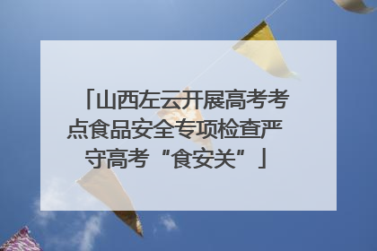 山西左云开展高考考点食品安全专项检查严守高考“食安关”