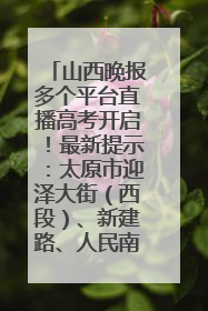 山西晚报多个平台直播高考开启！最新提示：太原市迎泽大街（西段）、新建路、人民南路高考期间增开路口
