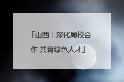 山西：深化局校合作 共育绿色人才