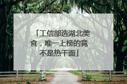 工信部选湖北美食，唯一上榜的竟不是热干面