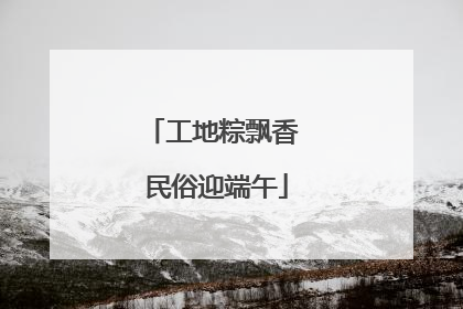 工地粽飘香 民俗迎端午