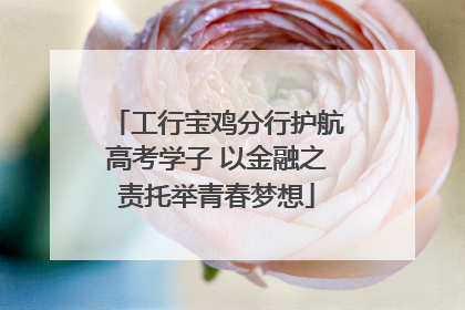 工行宝鸡分行护航高考学子 以金融之责托举青春梦想
