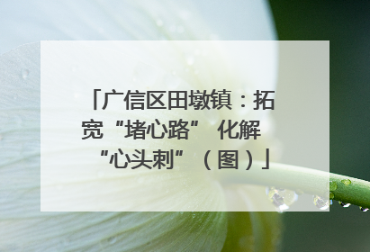 广信区田墩镇：拓宽“堵心路” 化解“心头刺”（图）