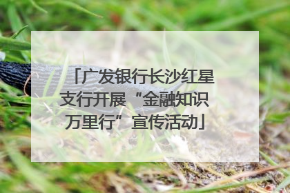 广发银行长沙红星支行开展“金融知识万里行”宣传活动
