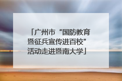广州市“国防教育暨征兵宣传进百校”活动走进暨南大学