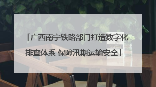 广西南宁铁路部门打造数字化排查体系 保障汛期运输安全