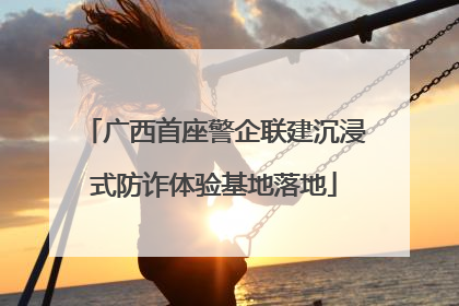 广西首座警企联建沉浸式防诈体验基地落地