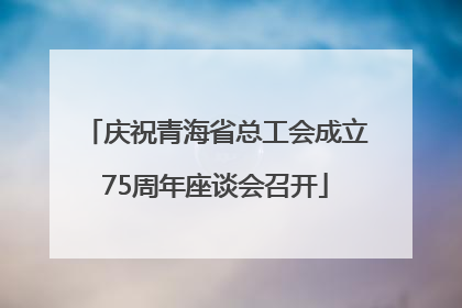 庆祝青海省总工会成立75周年座谈会召开