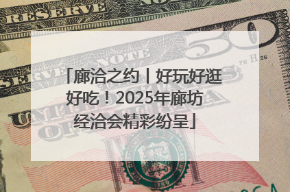 廊洽之约丨好玩好逛好吃！2025年廊坊经洽会精彩纷呈