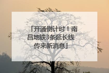 开通倒计时！南昌地铁3条延长线传来新消息