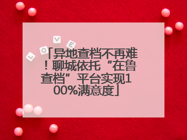 异地查档不再难！聊城依托“在鲁查档”平台实现100%满意度