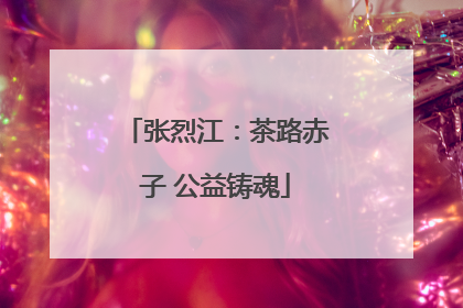 张烈江：茶路赤子 公益铸魂