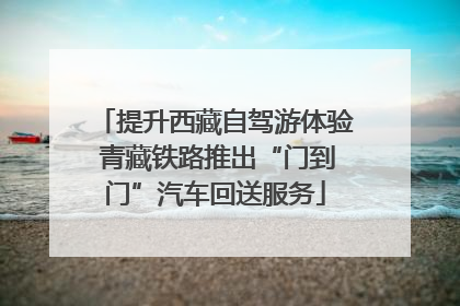 提升西藏自驾游体验 青藏铁路推出“门到门”汽车回送服务