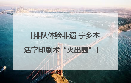 排队体验非遗 宁乡木活字印刷术“火出圈”
