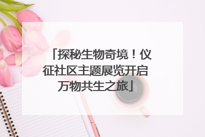 探秘生物奇境！仪征社区主题展览开启万物共生之旅