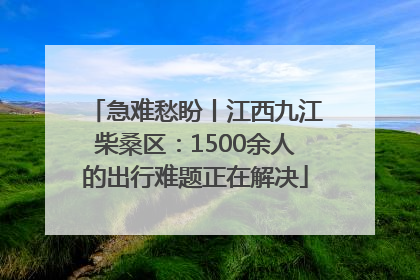 急难愁盼丨江西九江柴桑区：1500余人的出行难题正在解决