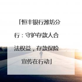 恒丰银行潍坊分行：守护存款人合法权益，存款保险宣传在行动