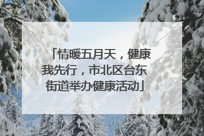 情暖五月天，健康我先行，市北区台东街道举办健康活动