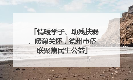 情暖学子、助残扶弱、暖巢关怀，德州市侨联聚焦民生公益