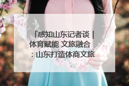 感知山东记者谈｜体育赋能 文旅融合：山东打造体商文旅融合发展新格局