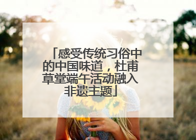 感受传统习俗中的中国味道，杜甫草堂端午活动融入非遗主题