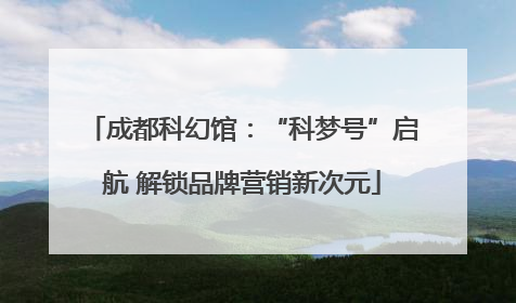 成都科幻馆：“科梦号”启航 解锁品牌营销新次元