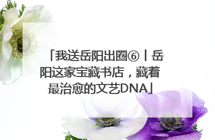 我送岳阳出圈⑥丨岳阳这家宝藏书店，藏着最治愈的文艺DNA