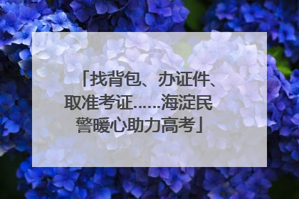 找背包、办证件、取准考证……海淀民警暖心助力高考