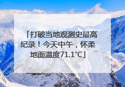 打破当地观测史最高纪录！今天中午，怀柔地面温度71.1℃