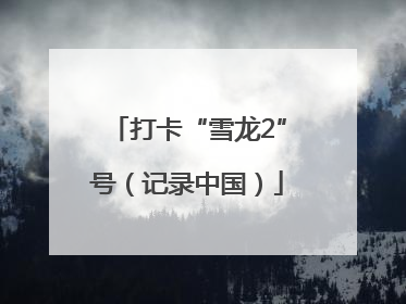 打卡“雪龙2”号（记录中国）