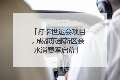 打卡世运会项目，成都东部新区亲水消费季启幕