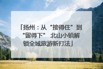 扬州：从“接得住”到“留得下” 北山小镇解锁全域旅游新打法