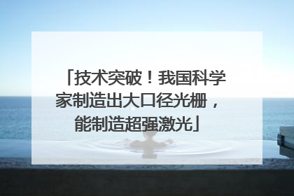 技术突破！我国科学家制造出大口径光栅，能制造超强激光