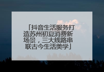 抖音生活服务打造苏州初夏消费新场景，三大线路串联古今生活美学