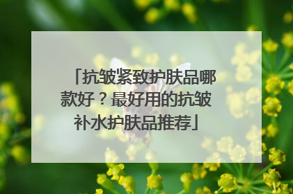 抗皱紧致护肤品哪款好？最好用的抗皱补水护肤品推荐
