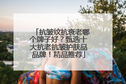 抗皱纹抗衰老哪个牌子好？甄选十大抗老抗皱护肤品品牌！精品推荐