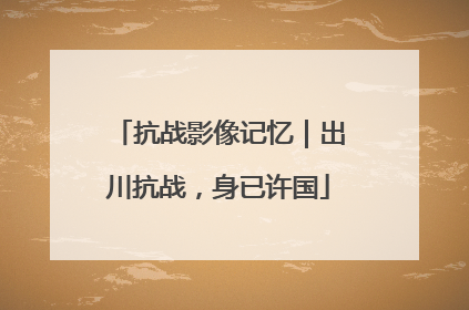 抗战影像记忆｜出川抗战，身已许国
