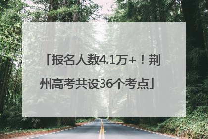 报名人数4.1万+！荆州高考共设36个考点