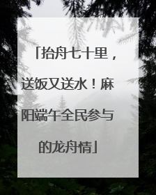 抬舟七十里，送饭又送水！麻阳端午全民参与的龙舟情